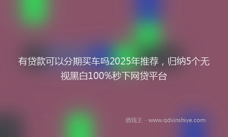 有贷款可以分期买车吗2025年推荐，归纳5个无视黑白100%秒下网贷平台