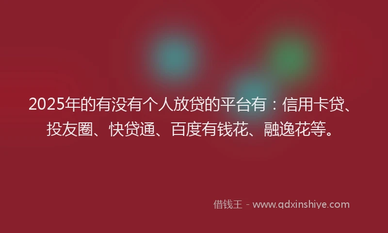 2025年的有没有个人放贷的平台有：信用卡贷、投友圈、快贷通、百度有钱花、融逸花等。