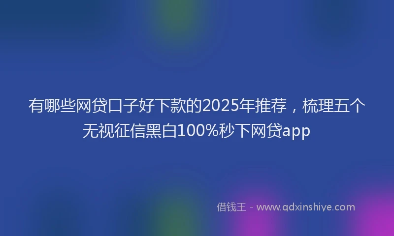 有哪些网贷口子好下款的2025年推荐，梳理五个无视征信黑白100%秒下网贷app