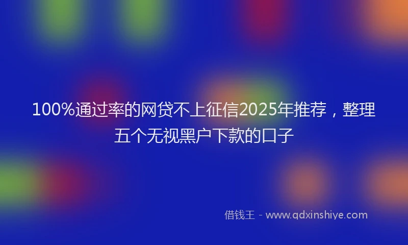 100%通过率的网贷不上征信2025年推荐，整理五个无视黑户下款的口子