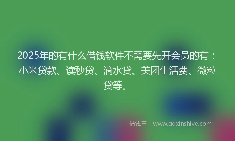 2025年的有什么借钱软件不需要先开会员的有：小米贷款、读秒贷、滴水贷、美团生活费、微粒贷等。