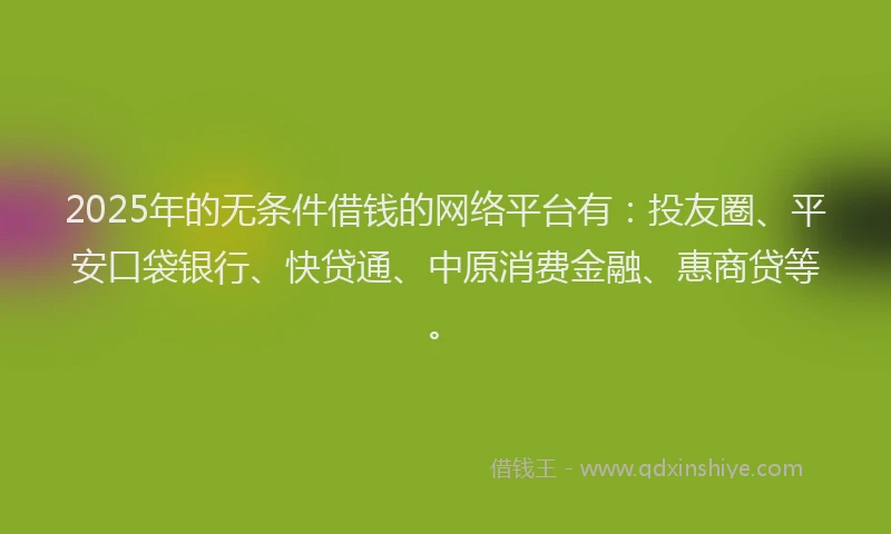 2025年的无条件借钱的网络平台有：投友圈、平安口袋银行、快贷通、中原消费金融、惠商贷等。