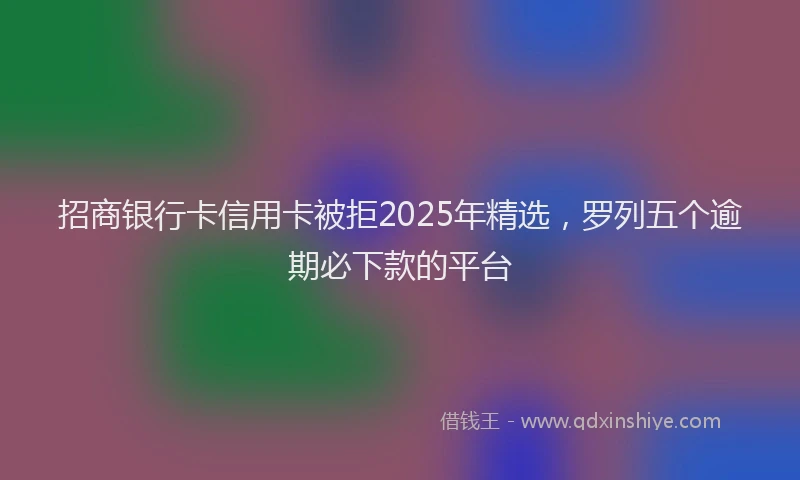 招商银行卡信用卡被拒2025年精选，罗列五个逾期必下款的平台