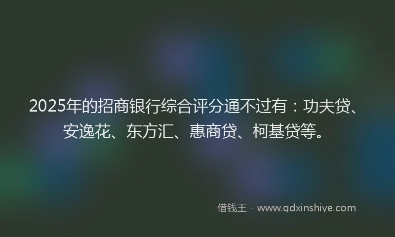 2025年的招商银行综合评分通不过有：功夫贷、安逸花、东方汇、惠商贷、柯基贷等。