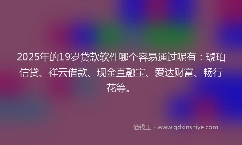2025年的19岁贷款软件哪个容易通过呢有:琥珀信贷、祥云借款、现金直融宝、爱达财富、畅行花等。