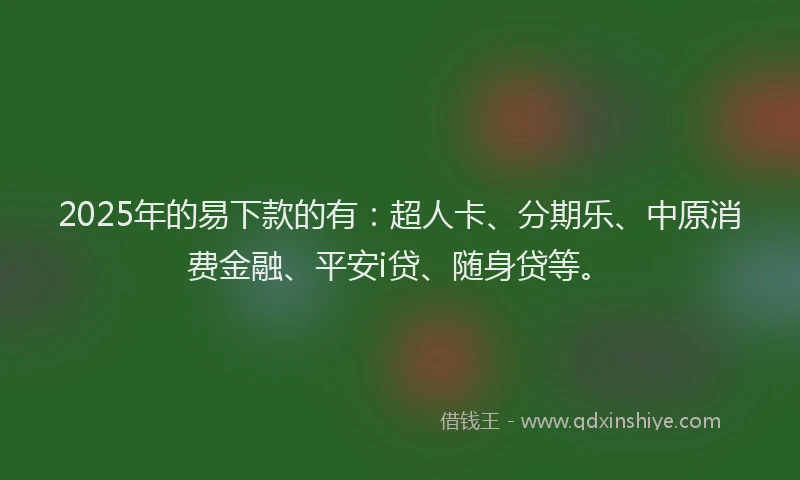2025年的易下款的有：超人卡、分期乐、中原消费金融、平安i贷、随身贷等。