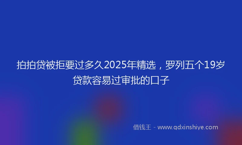 拍拍贷被拒要过多久2025年精选，罗列五个19岁贷款容易过审批的口子