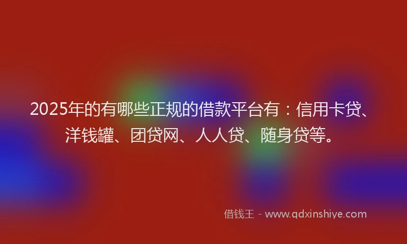 2025年的有哪些正规的借款平台有：信用卡贷、洋钱罐、团贷网、人人贷、随身贷等。