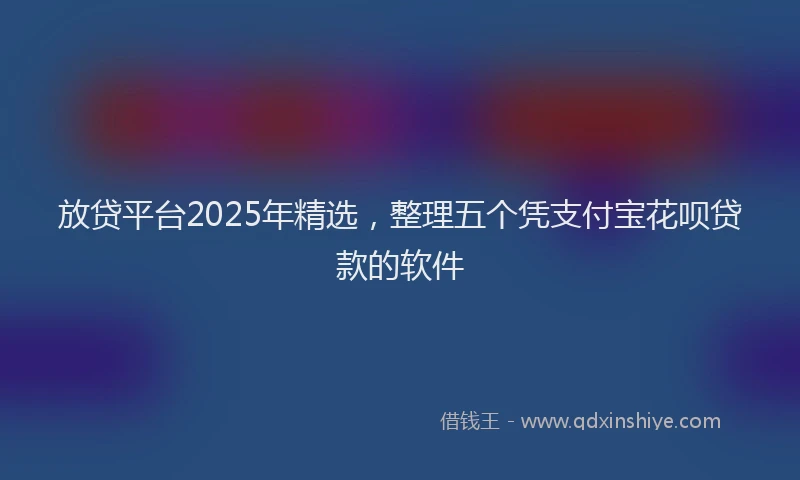 放贷平台2025年精选，整理五个凭支付宝花呗贷款的软件
