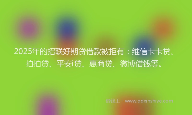 2025年的招联好期贷借款被拒有：维信卡卡贷、拍拍贷、平安i贷、惠商贷、微博借钱等。