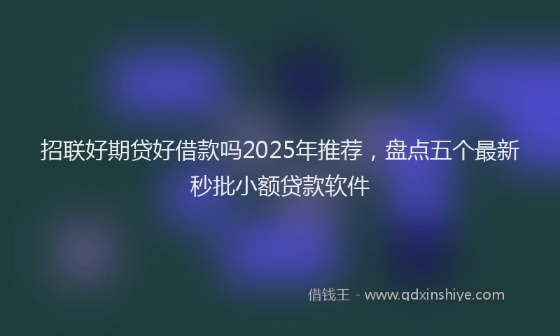 招联好期贷好借款吗2025年推荐，盘点五个最新秒批小额贷款软件