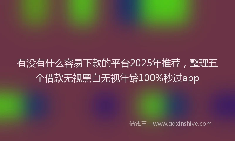 有没有什么容易下款的平台2025年推荐，整理五个借款无视黑白无视年龄100%秒过app