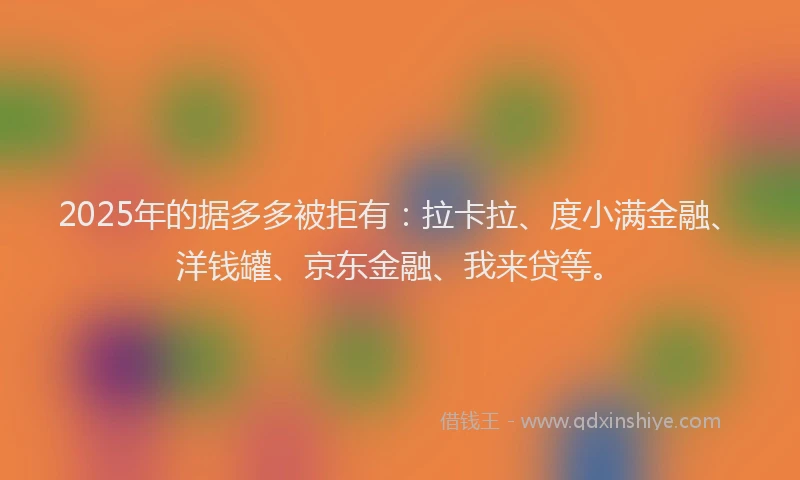 2025年的据多多被拒有：拉卡拉、度小满金融、洋钱罐、京东金融、我来贷等。