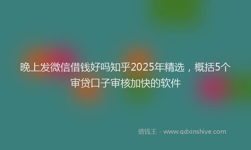 晚上发微信借钱好吗知乎2025年精选，概括5个审贷口子审核加快的软件