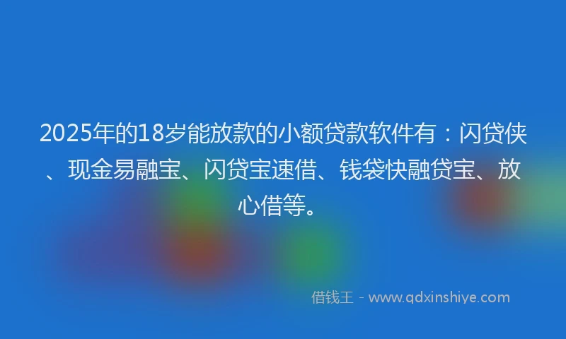 2025年的18岁能放款的小额贷款软件有：闪贷侠、现金易融宝、闪贷宝速借、钱袋快融贷宝、放心借等。