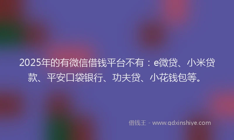 2025年的有微信借钱平台不有：e微贷、小米贷款、平安口袋银行、功夫贷、小花钱包等。