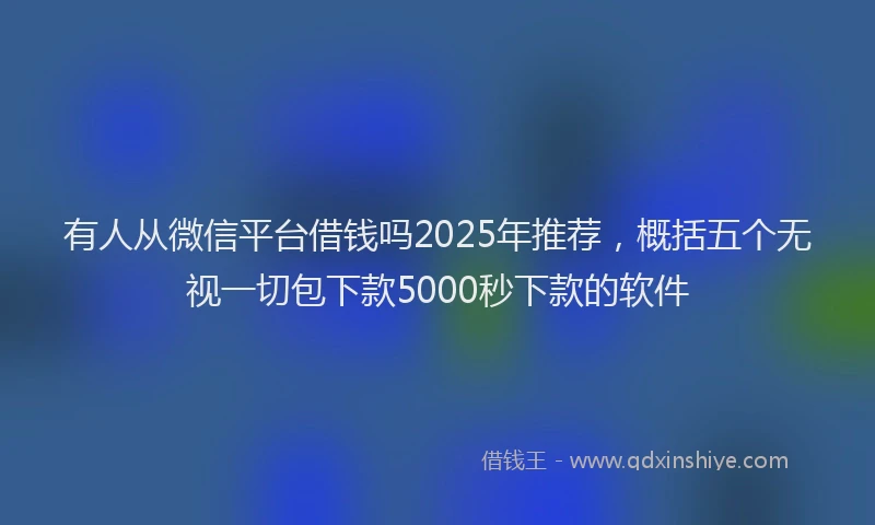 有人从微信平台借钱吗2025年推荐，概括五个无视一切包下款5000秒下款的软件