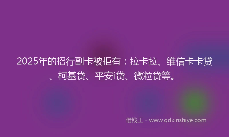 2025年的招行副卡被拒有：拉卡拉、维信卡卡贷、柯基贷、平安i贷、微粒贷等。