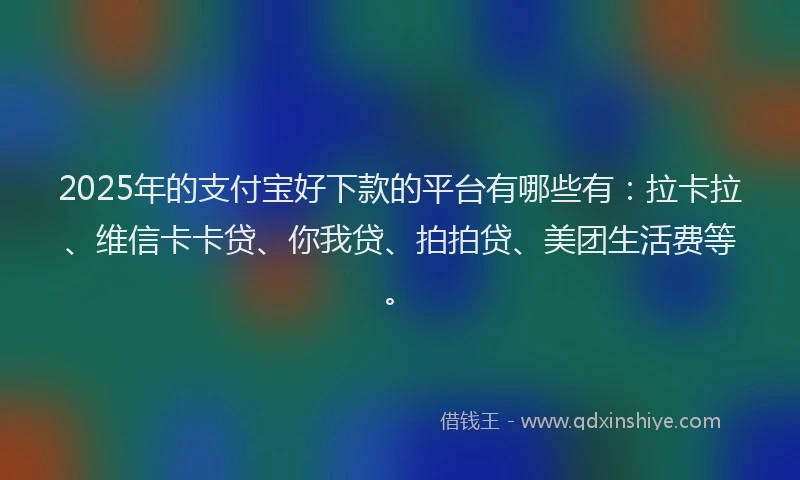 2025年的支付宝好下款的平台有哪些有：拉卡拉、维信卡卡贷、你我贷、拍拍贷、美团生活费等。