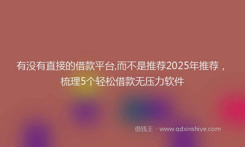 有没有直接的借款平台,而不是推荐2025年推荐，梳理5个轻松借款无压力软件