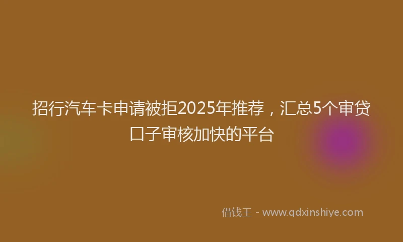 招行汽车卡申请被拒2025年推荐，汇总5个审贷口子审核加快的平台