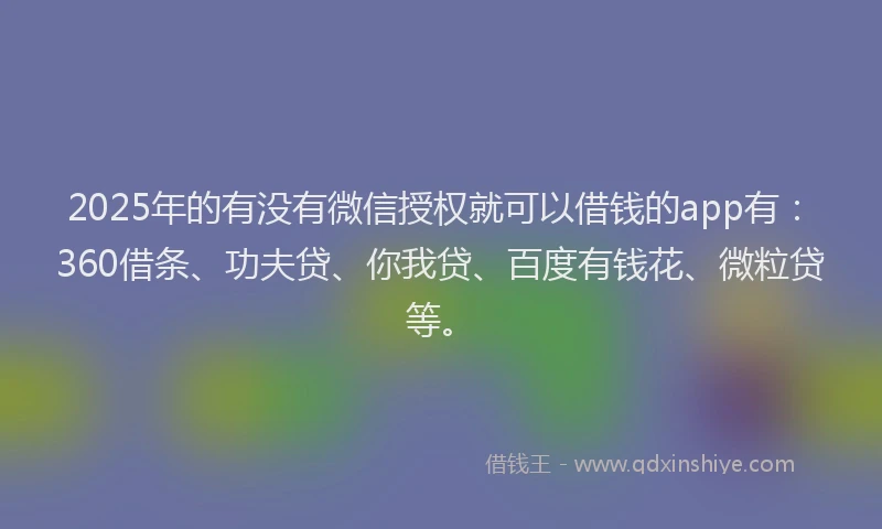 2025年的有没有微信授权就可以借钱的app有：360借条、功夫贷、你我贷、百度有钱花、微粒贷等。