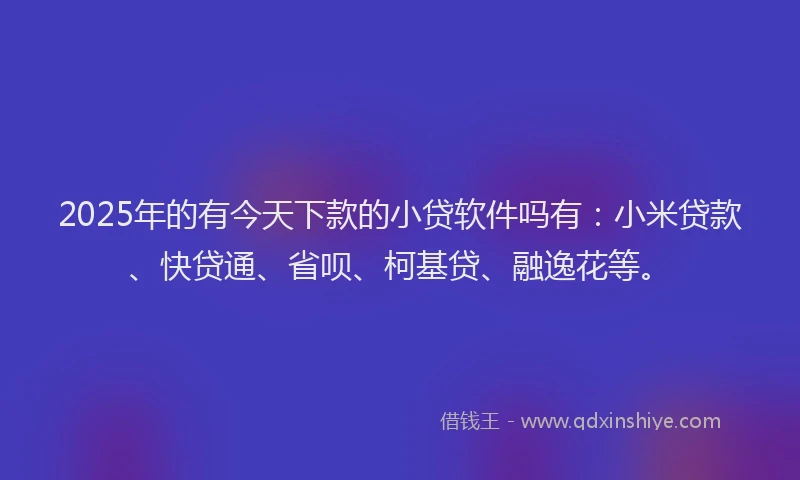 2025年的有今天下款的小贷软件吗有：小米贷款、快贷通、省呗、柯基贷、融逸花等。