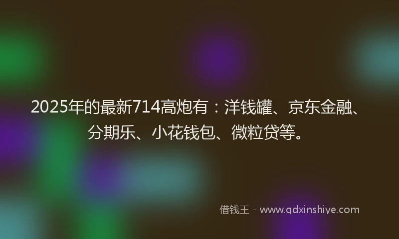 2025年的最新714高炮有：洋钱罐、京东金融、分期乐、小花钱包、微粒贷等。