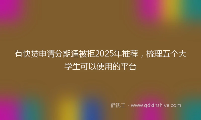 有快贷申请分期通被拒2025年推荐，梳理五个大学生可以使用的平台