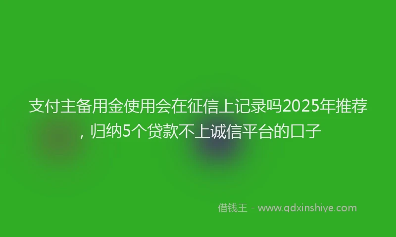 支付主备用金使用会在征信上记录吗2025年推荐，归纳5个贷款不上诚信平台的口子