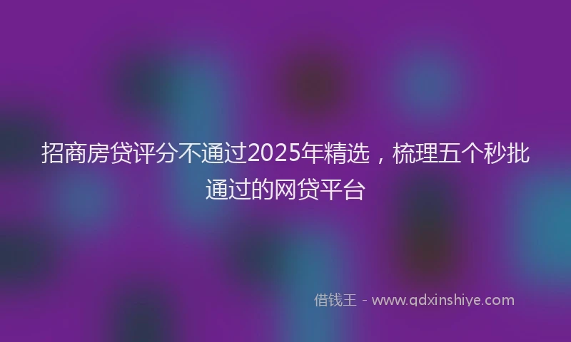 招商房贷评分不通过2025年精选，梳理五个秒批通过的网贷平台