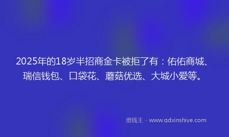 2025年的18岁半招商金卡被拒了有:佑佑商城、瑞信钱包、口袋花、蘑菇优选、大城小爱等。