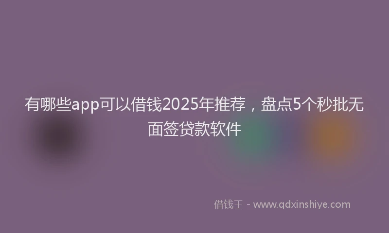 有哪些app可以借钱2025年推荐，盘点5个秒批无面签贷款软件