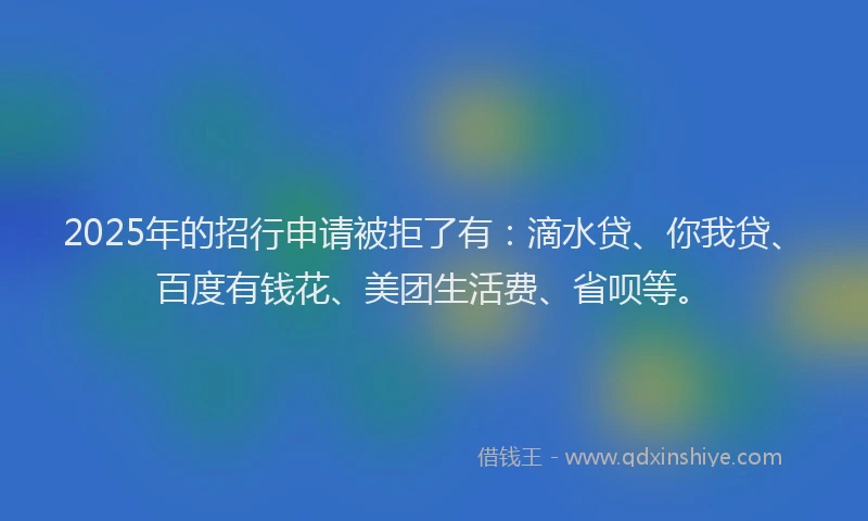 2025年的招行申请被拒了有：滴水贷、你我贷、百度有钱花、美团生活费、省呗等。