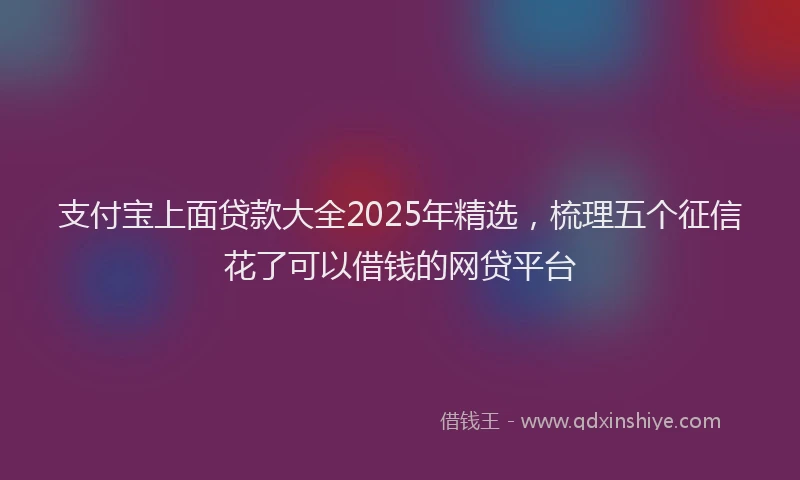 支付宝上面贷款大全2025年精选，梳理五个征信花了可以借钱的网贷平台
