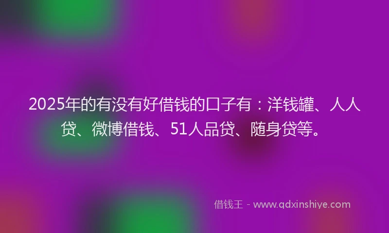 2025年的有没有好借钱的口子有：洋钱罐、人人贷、微博借钱、51人品贷、随身贷等。