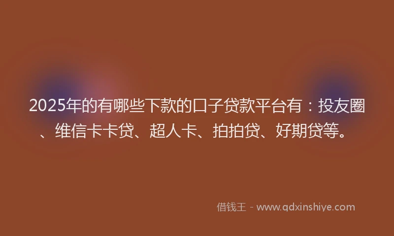 2025年的有哪些下款的口子贷款平台有：投友圈、维信卡卡贷、超人卡、拍拍贷、好期贷等。