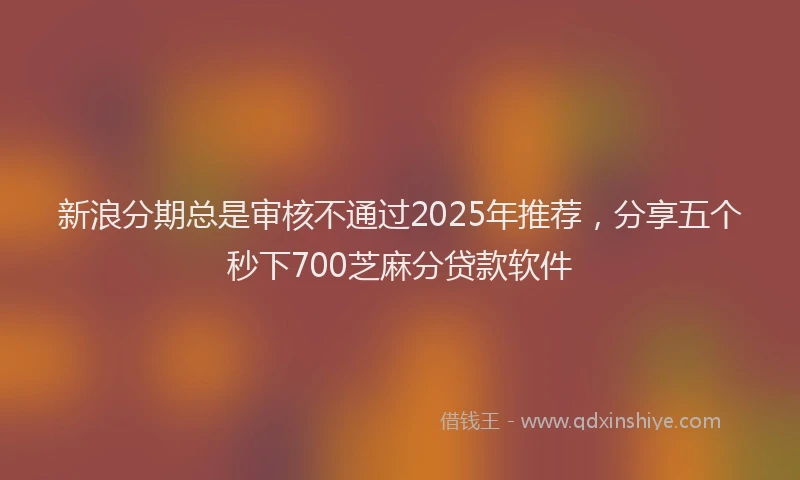 新浪分期总是审核不通过2025年推荐，分享五个秒下700芝麻分贷款软件