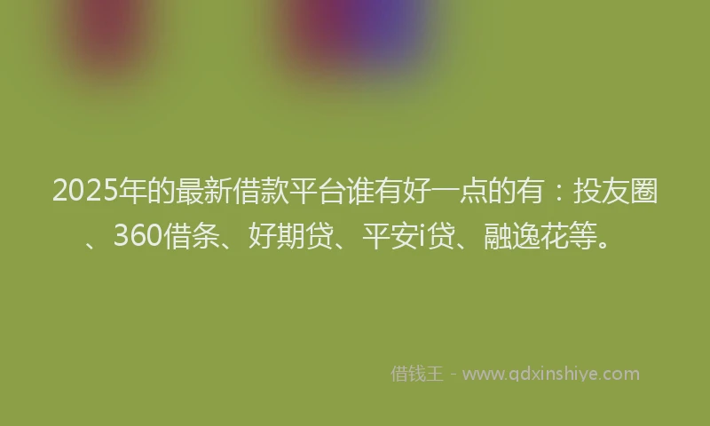 2025年的最新借款平台谁有好一点的有：投友圈、360借条、好期贷、平安i贷、融逸花等。