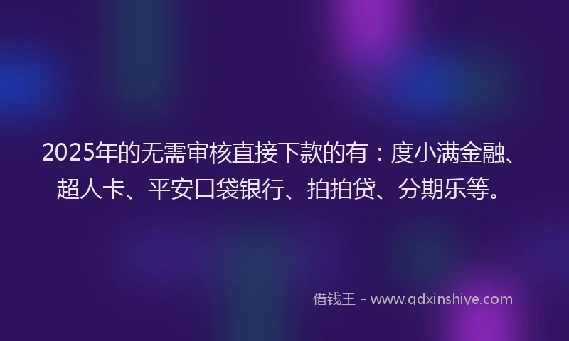 2025年的无需审核直接下款的有：度小满金融、超人卡、平安口袋银行、拍拍贷、分期乐等。