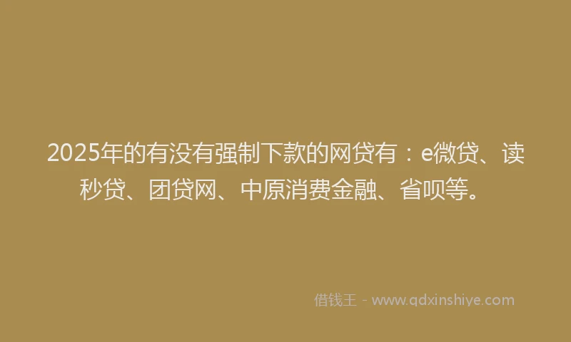 2025年的有没有强制下款的网贷有：e微贷、读秒贷、团贷网、中原消费金融、省呗等。