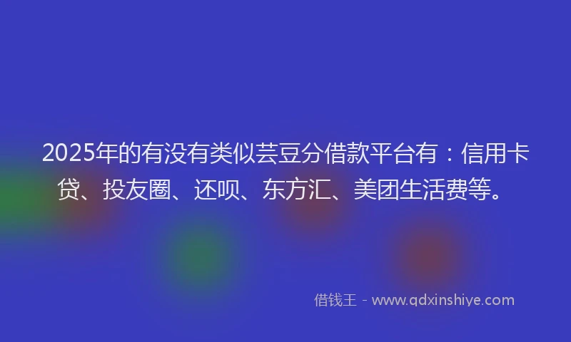 2025年的有没有类似芸豆分借款平台有：信用卡贷、投友圈、还呗、东方汇、美团生活费等。