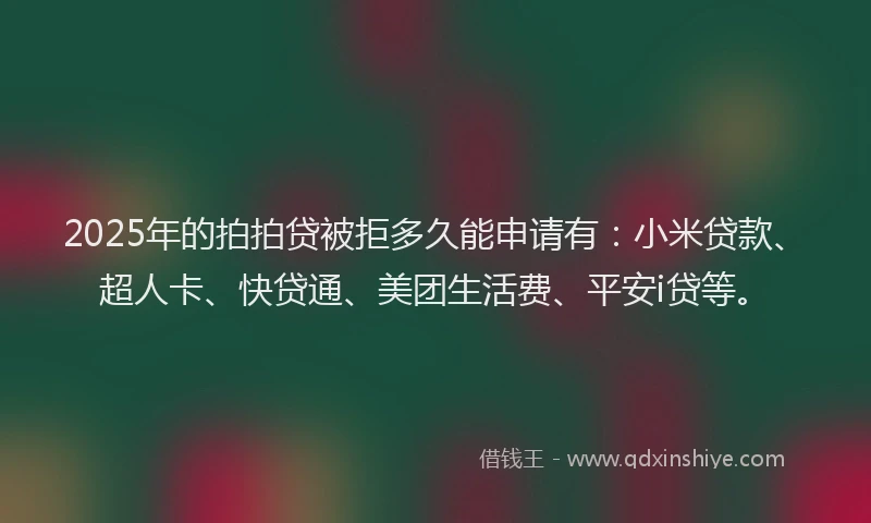 2025年的拍拍贷被拒多久能申请有：小米贷款、超人卡、快贷通、美团生活费、平安i贷等。