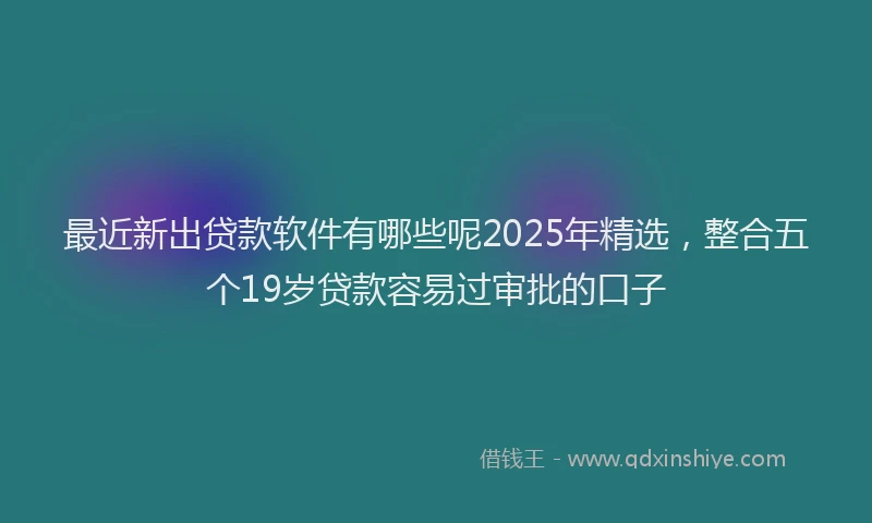 最近新出贷款软件有哪些呢2025年精选，整合五个19岁贷款容易过审批的口子