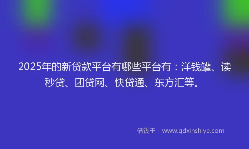2025年的新贷款平台有哪些平台有：洋钱罐、读秒贷、团贷网、快贷通、东方汇等。