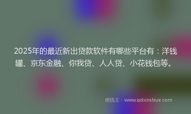 2025年的最近新出贷款软件有哪些平台有：洋钱罐、京东金融、你我贷、人人贷、小花钱包等。