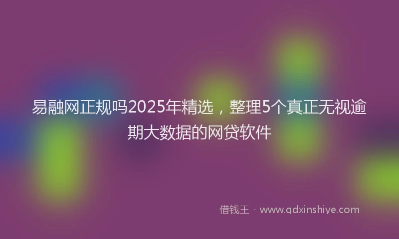 易融网正规吗2025年精选，整理5个真正无视逾期大数据的网贷软件