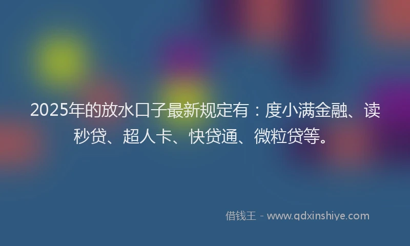 2025年的放水口子最新规定有：度小满金融、读秒贷、超人卡、快贷通、微粒贷等。