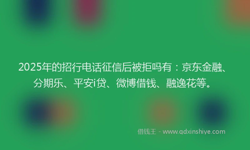 2025年的招行电话征信后被拒吗有：京东金融、分期乐、平安i贷、微博借钱、融逸花等。