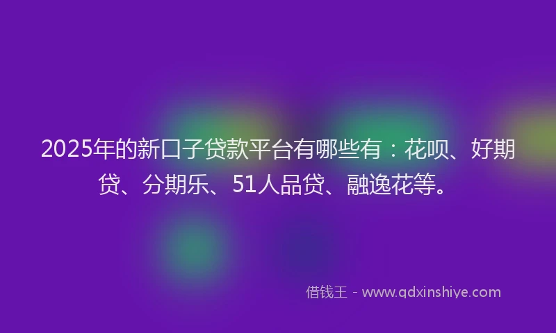 2025年的新口子贷款平台有哪些有：花呗、好期贷、分期乐、51人品贷、融逸花等。